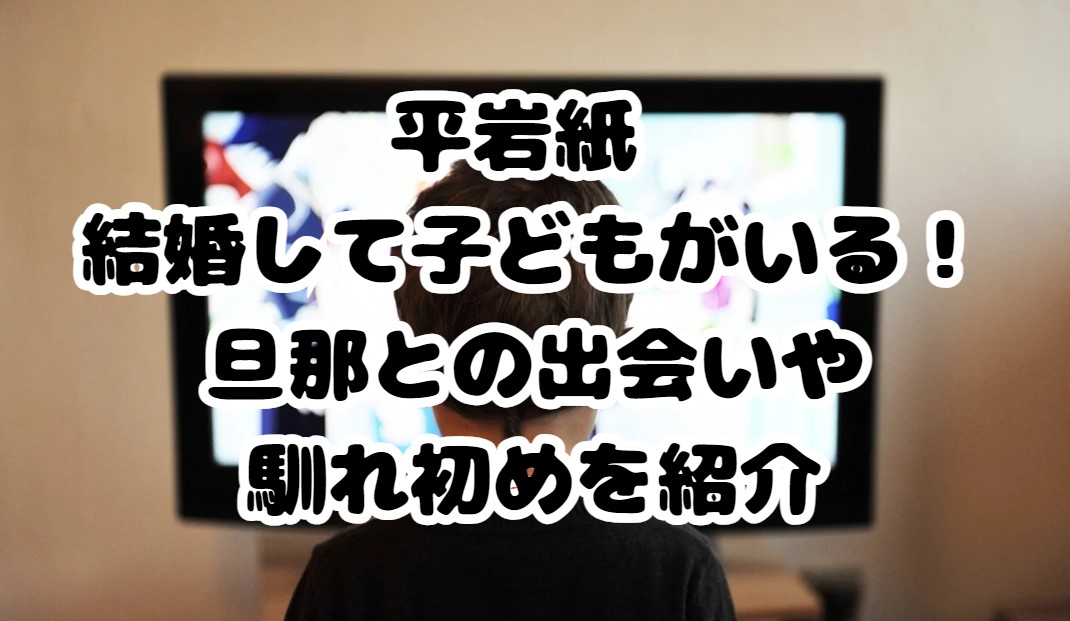 平岩紙 の結婚して子どもがいる！旦那との出会いや馴れ初めを紹介