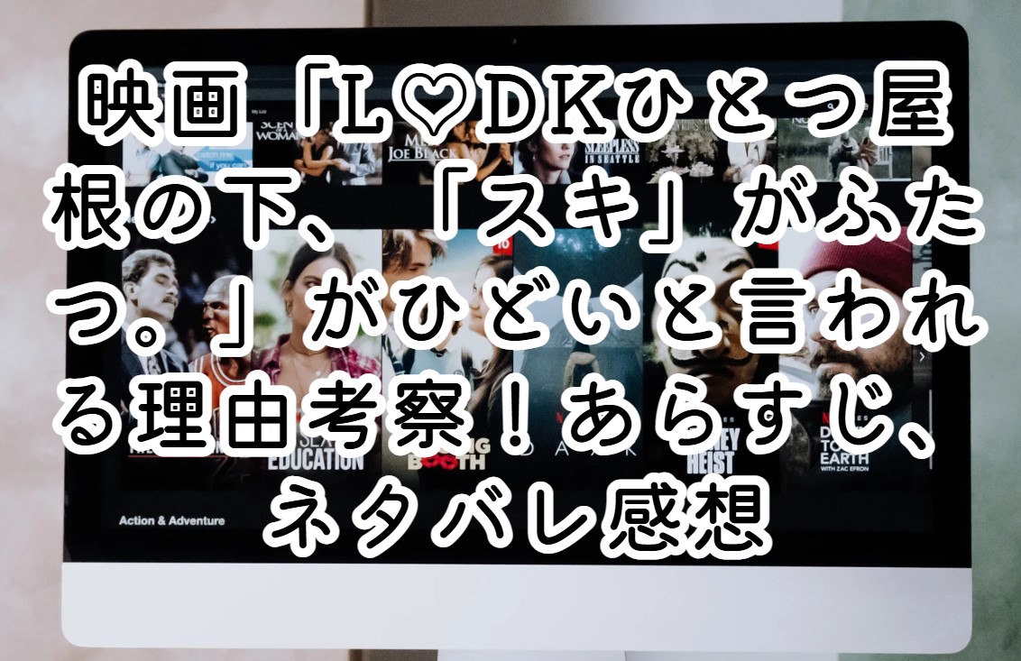 映画「L♡DKひとつ屋根の下、「スキ」がふたつ。」がひどいと言われる理由考察！あらすじ、ネタバレ感想