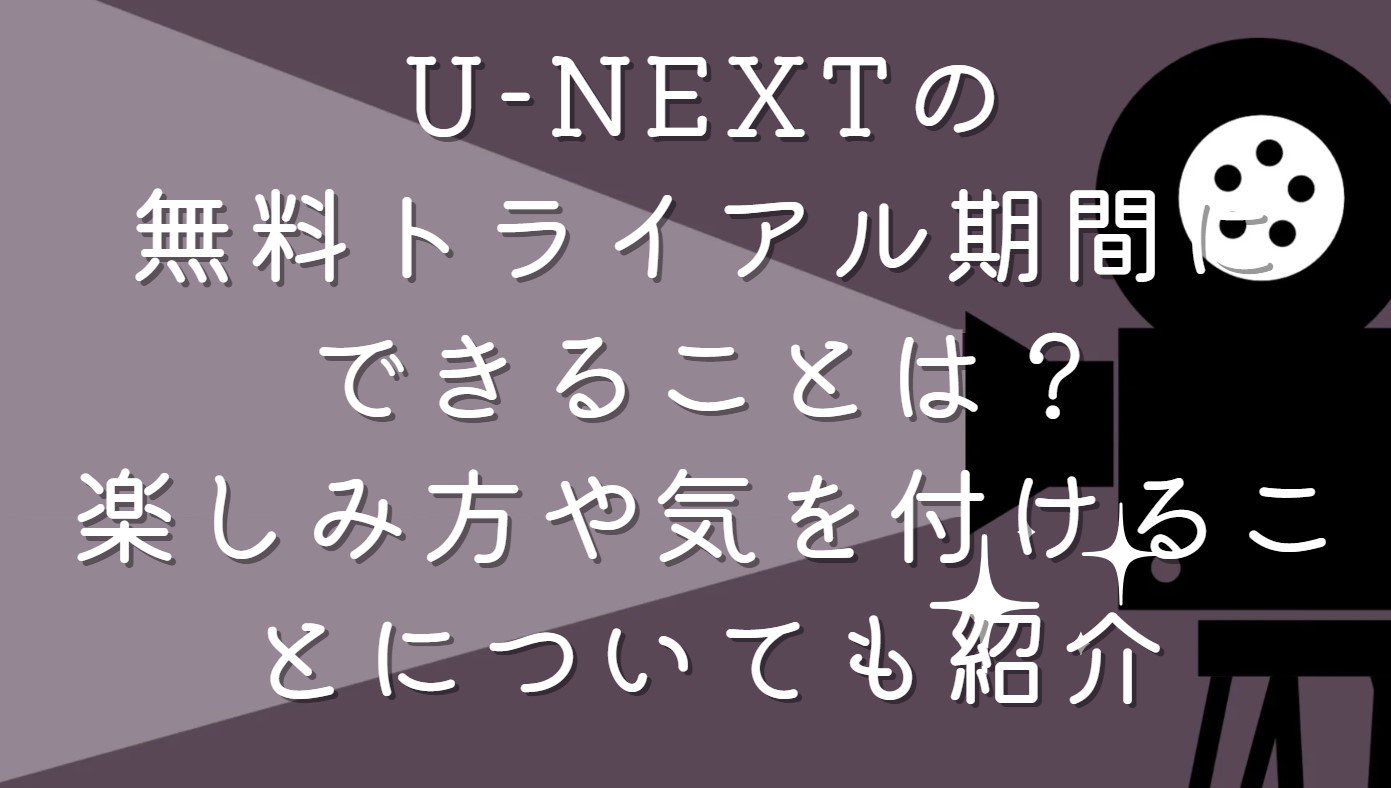 U-NEXTの無料トライアル期間にできることは？楽しみ方や気を付けることについても紹介