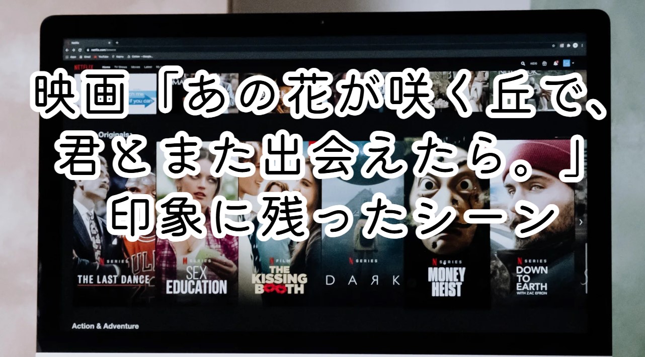 映画「あの花が咲く丘で、君とまた出会えたら。」印象に残ったシーン