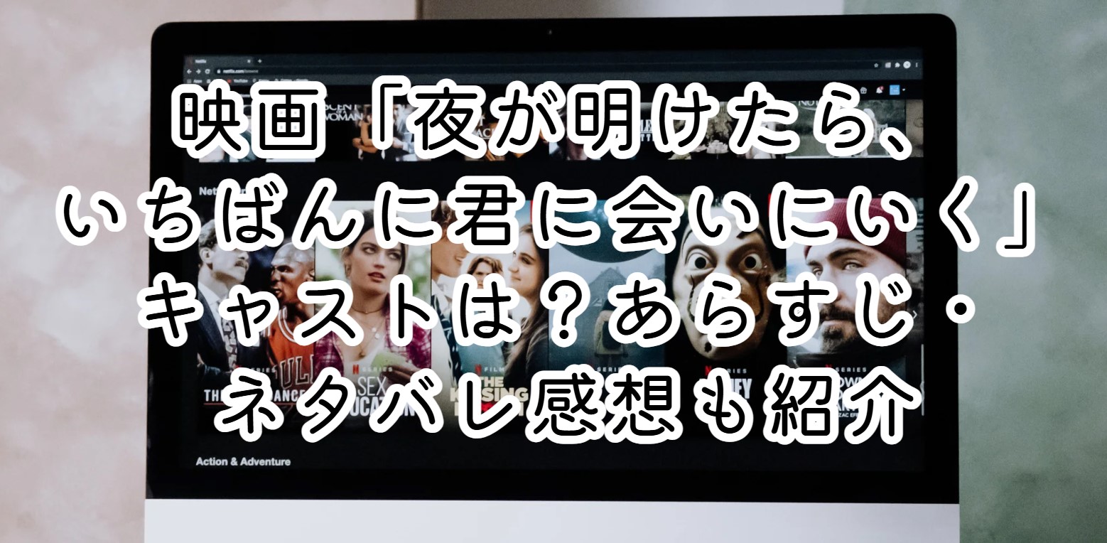 映画「夜が明けたら、いちばんに君に会いにいく」キャストは？あらすじ・ネタバレ感想も紹介