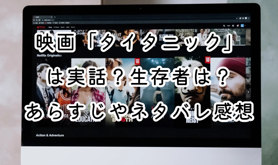 映画「タイタニック」は実話？生存者は？あらすじやネタバレ感想