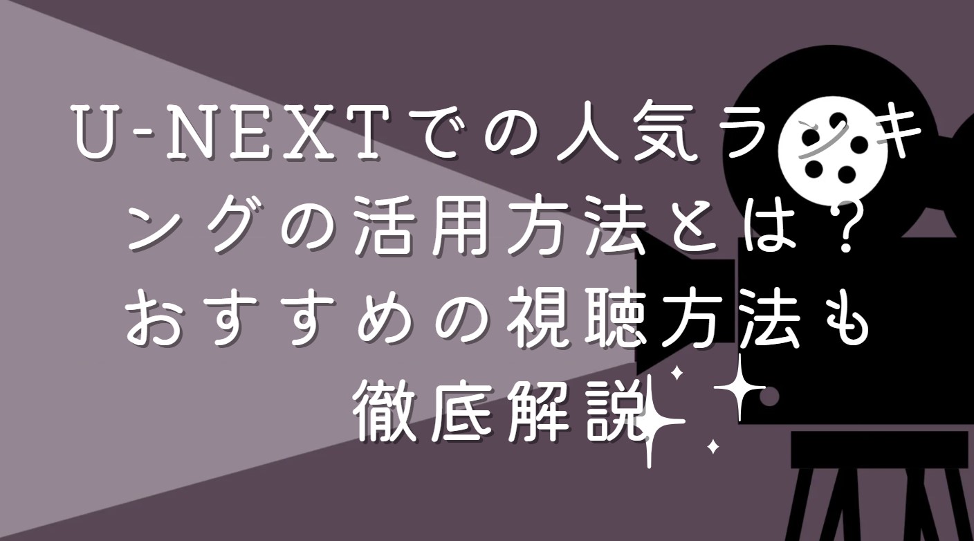 U-NEXTでの人気ランキングの活用方法とは？おすすめの視聴方法も徹底解説