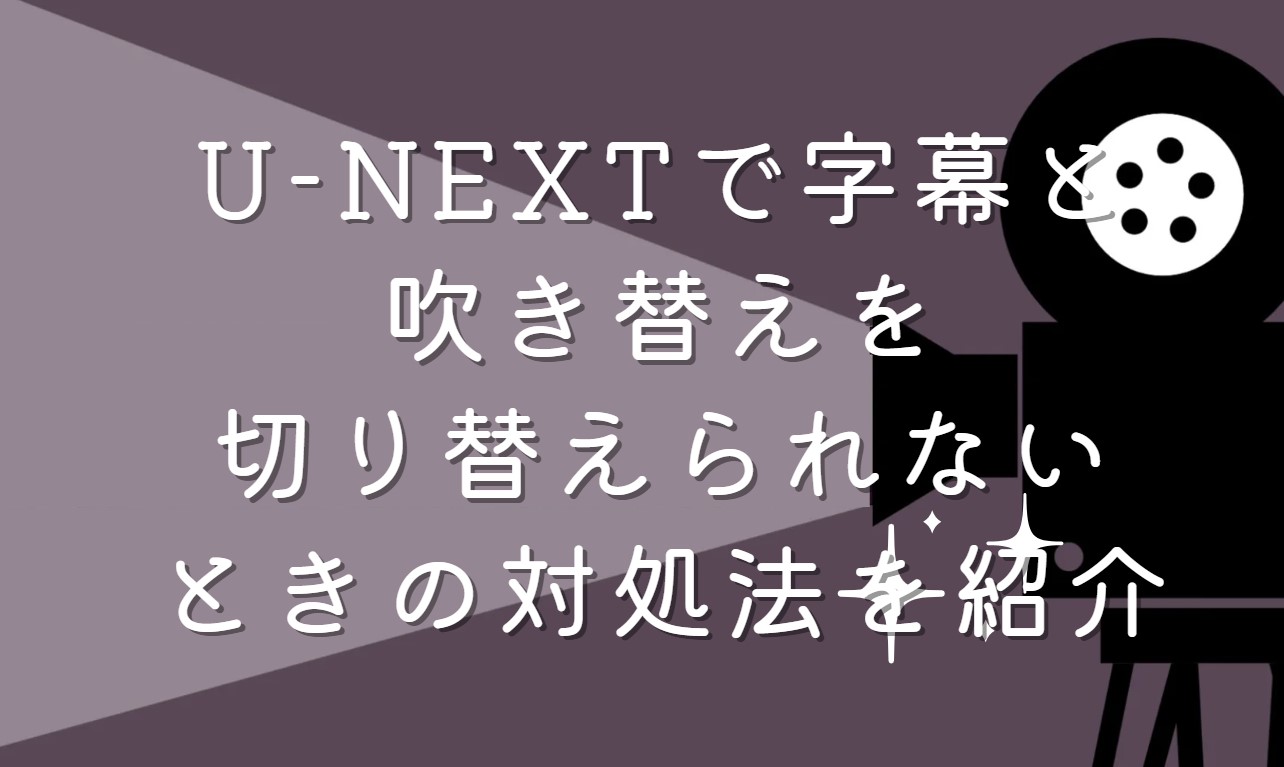 U-NEXTで字幕と吹き替えを切り替えられないときの対処法を紹介