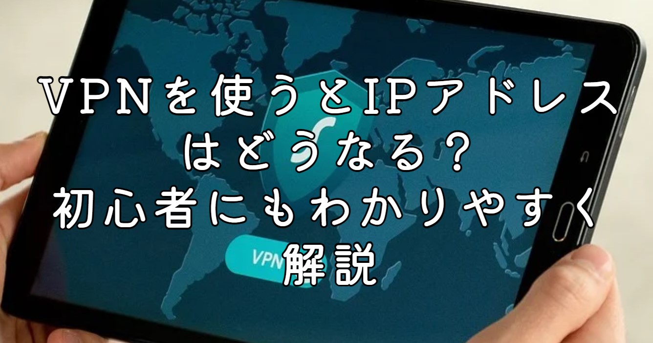 VPNを使うとIPアドレスはどうなる？初心者にもわかりやすく解説