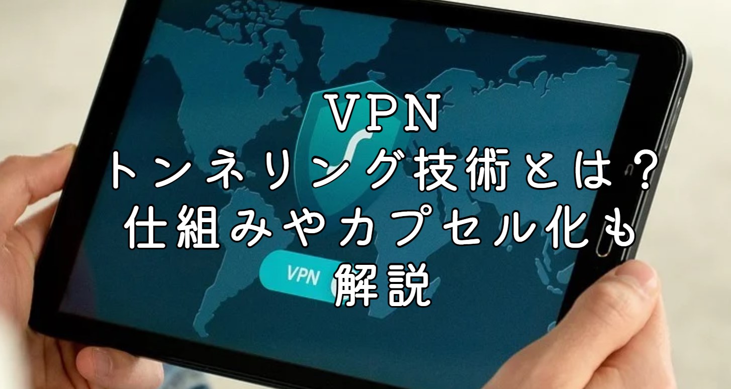 VPNトンネリング技術とは？仕組みやカプセル化も解説