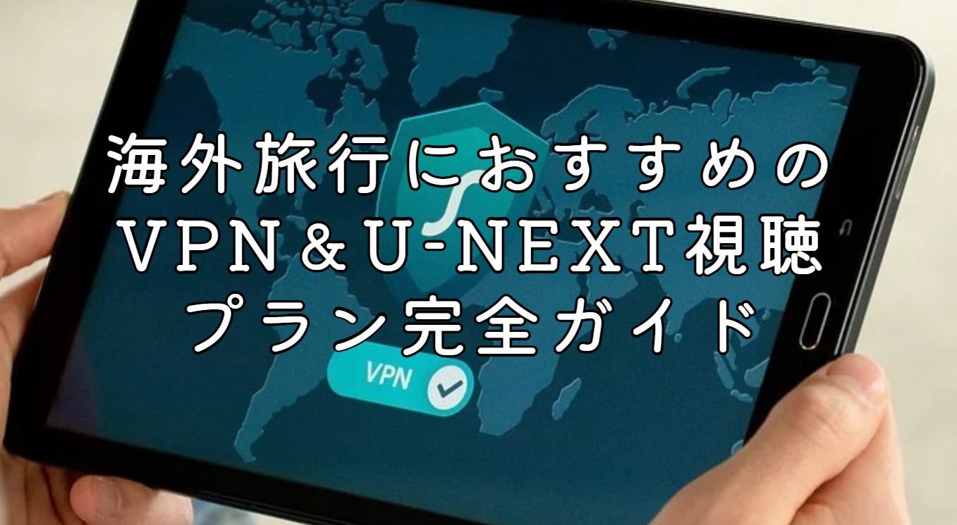 海外旅行におすすめのVPN＆U-NEXT視聴プラン完全ガイド