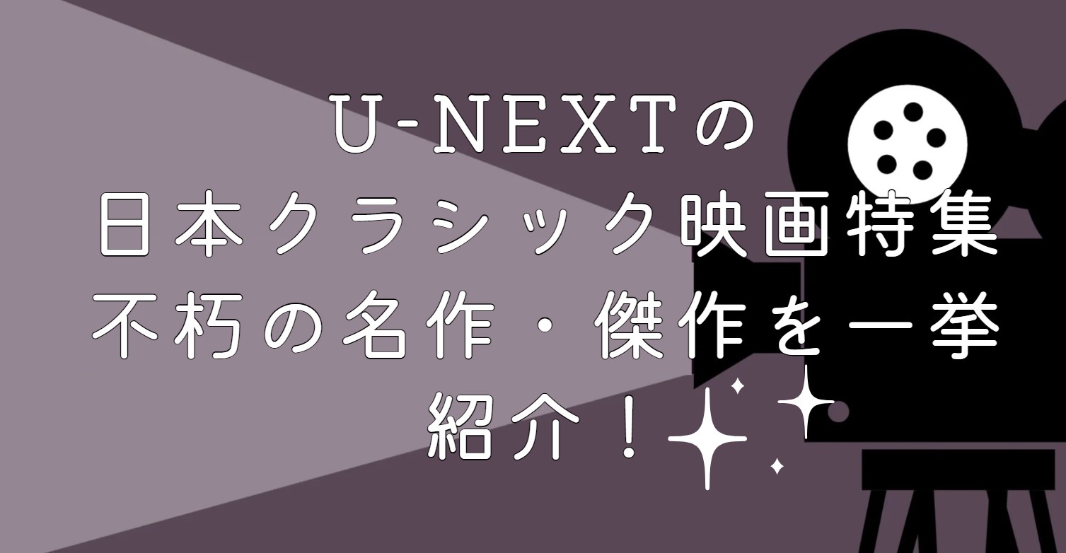 U-NEXTの日本クラシック映画特集｜不朽の名作・傑作を一挙紹介！