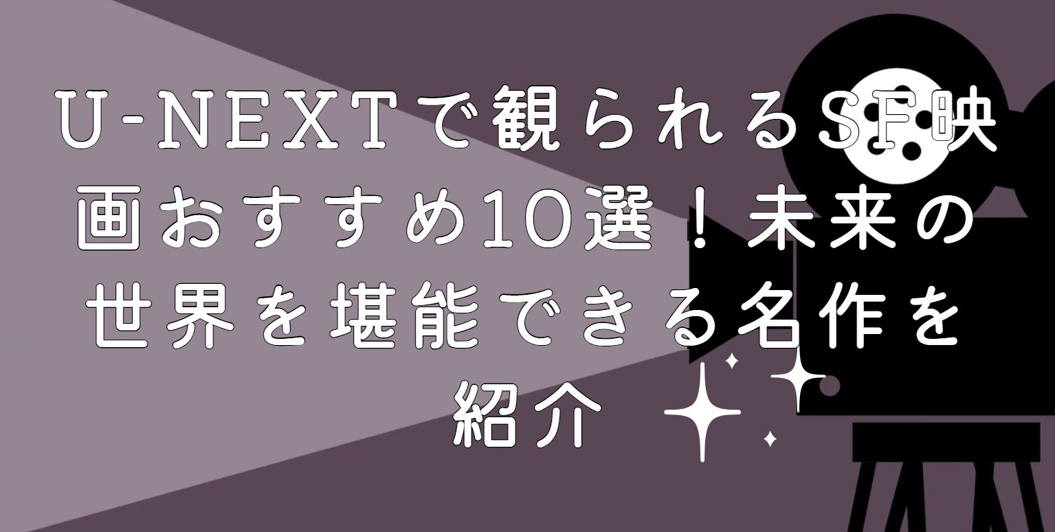 U-NEXTで観られるSF映画おすすめ10選！未来の世界を堪能できる名作を紹介