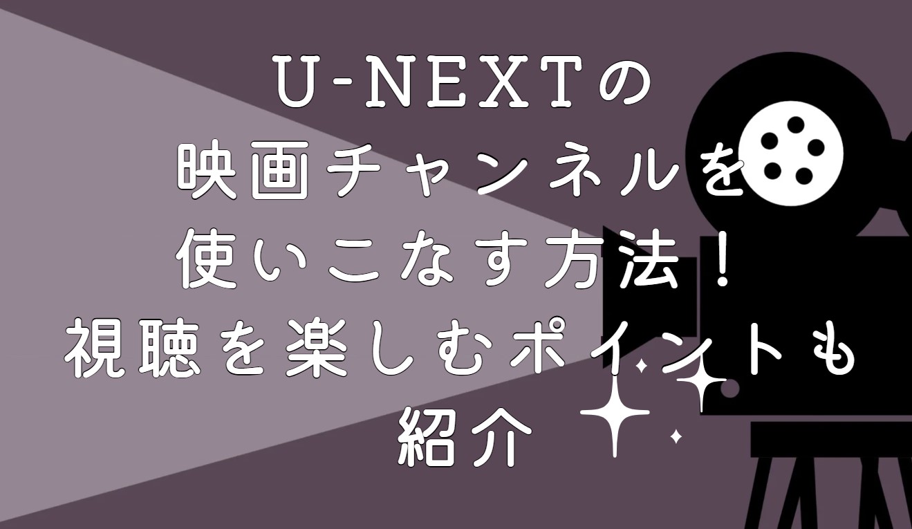 U-NEXTの映画チャンネルを使いこなす方法！視聴を楽しむポイントも紹介