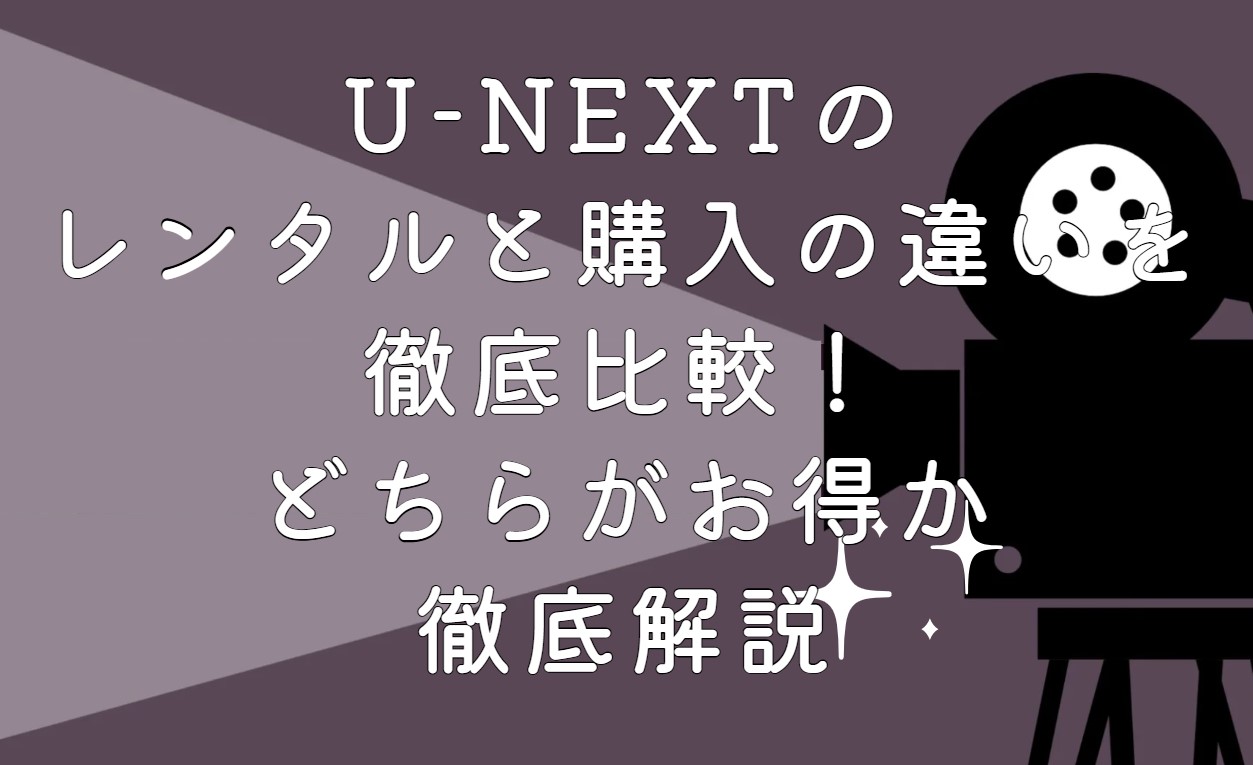 U-NEXTのレンタルと購入の違いを徹底比較！どちらがお得か徹底解説